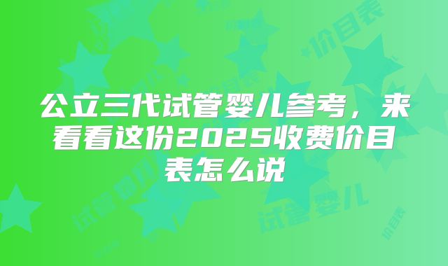 公立三代试管婴儿参考,来看看这份2025收费价目表怎么说