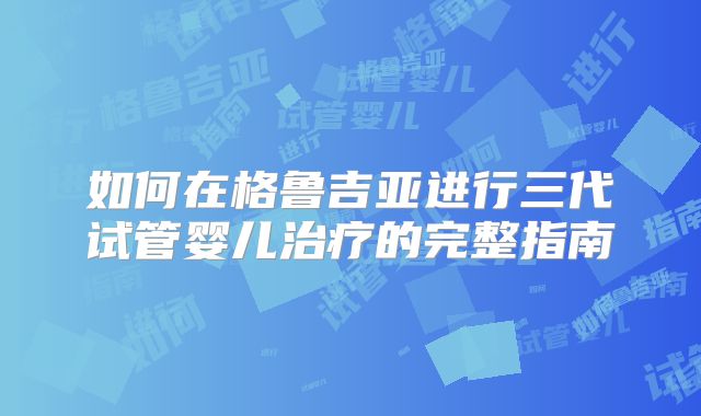 如何在格鲁吉亚进行三代试管婴儿治疗的完整指南