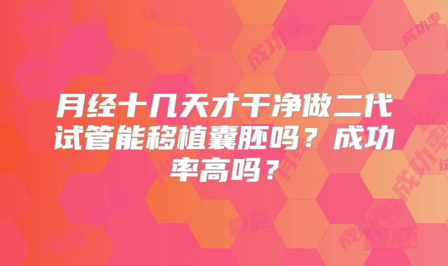 月经十几天才干净做二代试管能移植囊胚吗?成功率高吗?