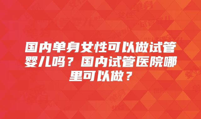 国内单身女性可以做试管婴儿吗？国内试管医院哪里可以做？