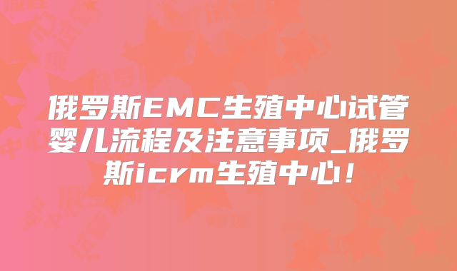 俄罗斯EMC生殖中心试管婴儿流程及注意事项_俄罗斯icrm生殖中心!
