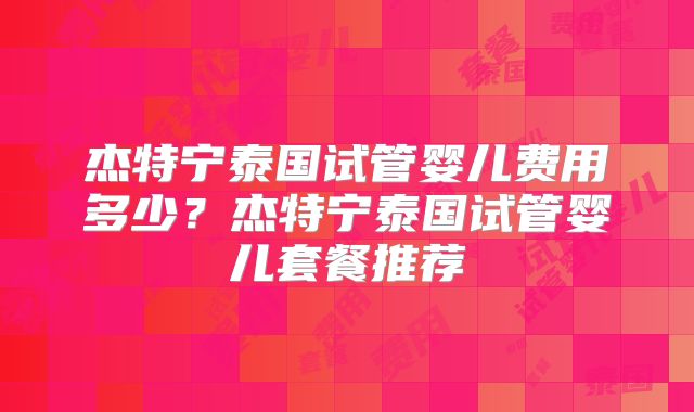 杰特宁泰国试管婴儿费用多少？杰特宁泰国试管婴儿套餐推荐