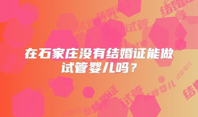 在石家庄没有结婚证能做试管婴儿吗？