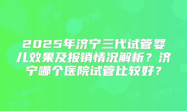 2025年济宁三代试管婴儿效果及报销情况解析？济宁哪个医院试管比较好？