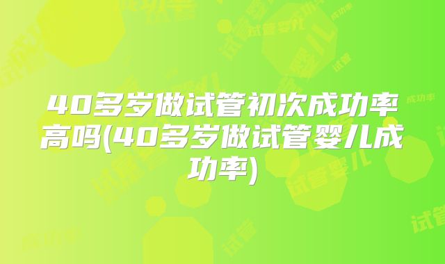 40多岁做试管初次成功率高吗(40多岁做试管婴儿成功率)
