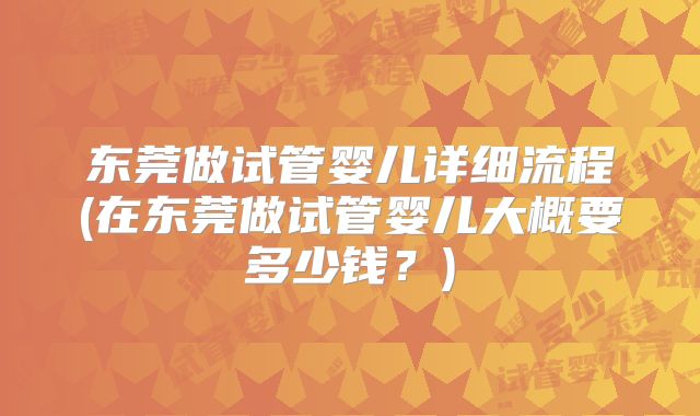东莞做试管婴儿详细流程(在东莞做试管婴儿大概要多少钱？)