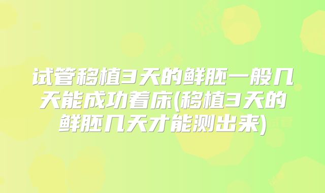试管移植3天的鲜胚一般几天能成功着床(移植3天的鲜胚几天才能测出来)
