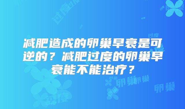 减肥造成的卵巢早衰是可逆的?减肥过度的卵巢早衰能不能治疗?