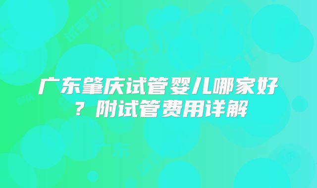 广东肇庆试管婴儿哪家好？附试管费用详解