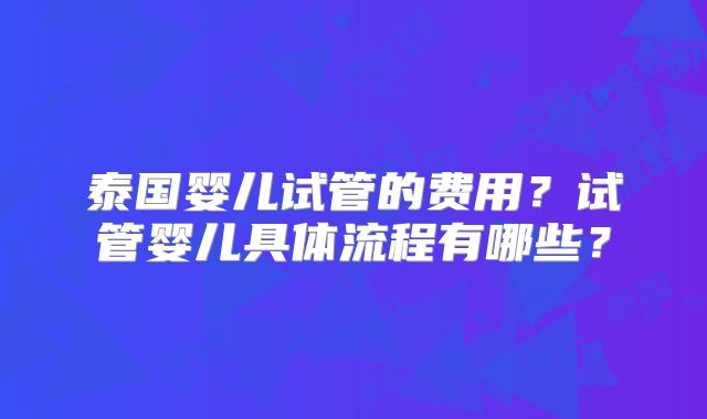 泰国婴儿试管的费用？试管婴儿具体流程有哪些？