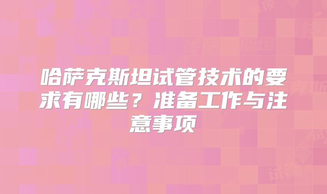 哈萨克斯坦试管技术的要求有哪些？准备工作与注意事项
