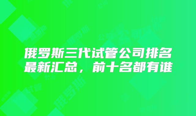 俄罗斯三代试管公司排名最新汇总，前十名都有谁