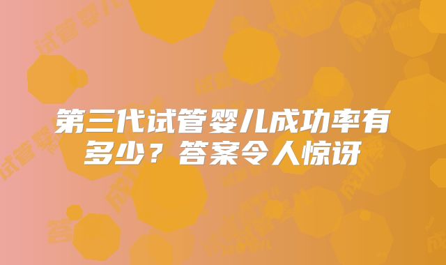 第三代试管婴儿成功率有多少？答案令人惊讶