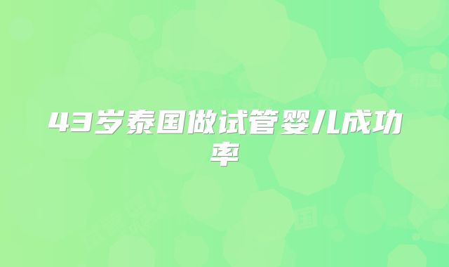 43岁泰国做试管婴儿成功率