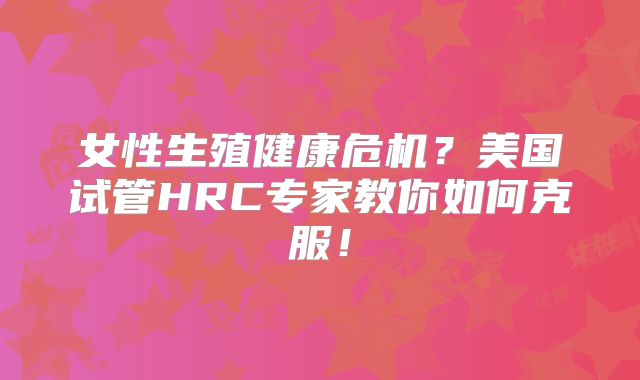 女性生殖健康危机?美国试管HRC专家教你如何克服!