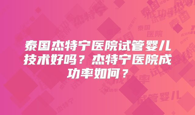 泰国杰特宁医院试管婴儿技术好吗？杰特宁医院成功率如何？