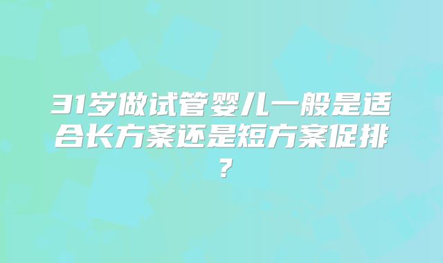 31岁做试管婴儿一般是适合长方案还是短方案促排?