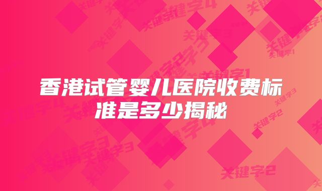 香港试管婴儿医院收费标准是多少揭秘