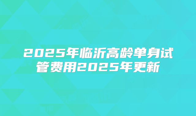 2025年临沂高龄单身试管费用2025年更新