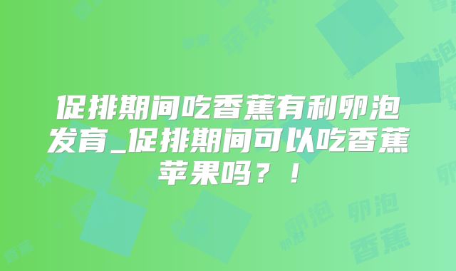 促排期间吃香蕉有利卵泡发育_促排期间可以吃香蕉苹果吗？！