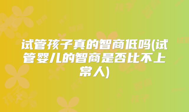 试管孩子真的智商低吗(试管婴儿的智商是否比不上常人)