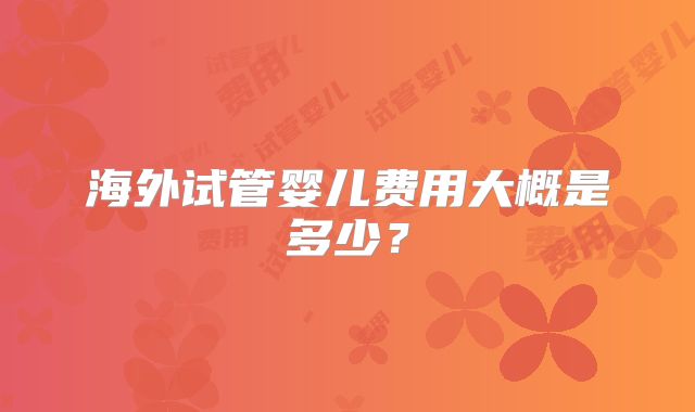 海外试管婴儿费用大概是多少？