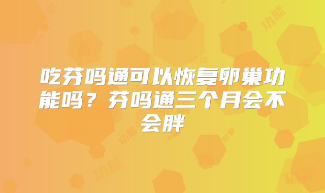 吃芬吗通可以恢复卵巢功能吗?芬吗通三个月会不会胖