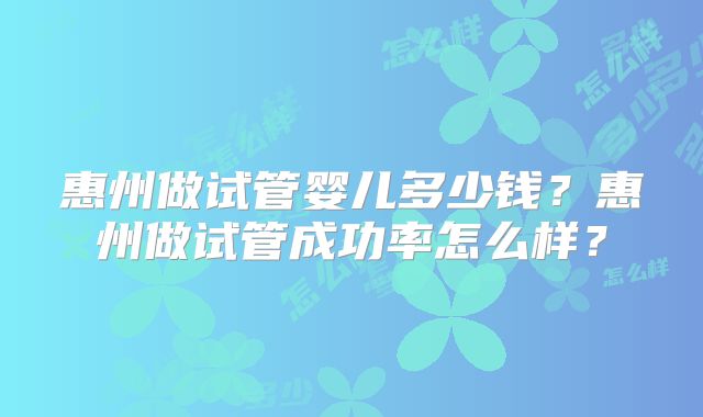 惠州做试管婴儿多少钱?惠州做试管成功率怎么样?