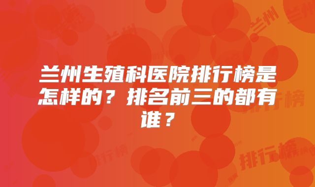 兰州生殖科医院排行榜是怎样的？排名前三的都有谁？