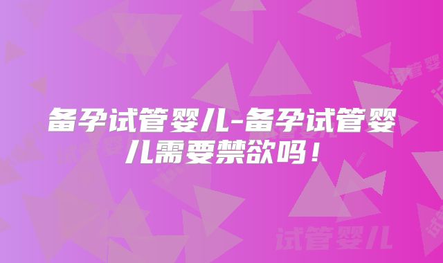 备孕试管婴儿-备孕试管婴儿需要禁欲吗！