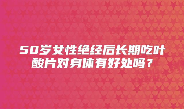 50岁女性绝经后长期吃叶酸片对身体有好处吗?