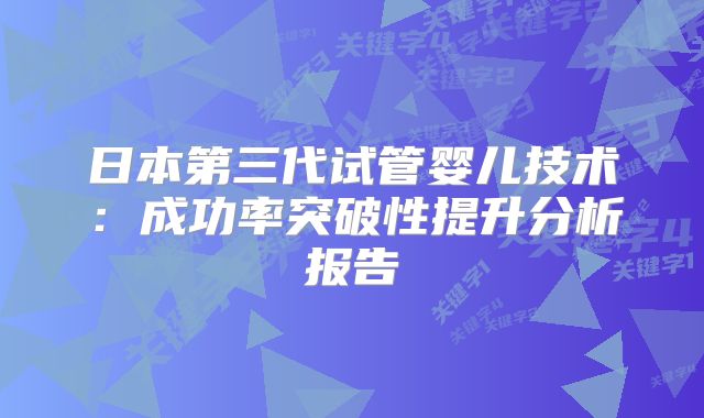 日本第三代试管婴儿技术：成功率突破性提升分析报告