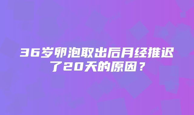 36岁卵泡取出后月经推迟了20天的原因?