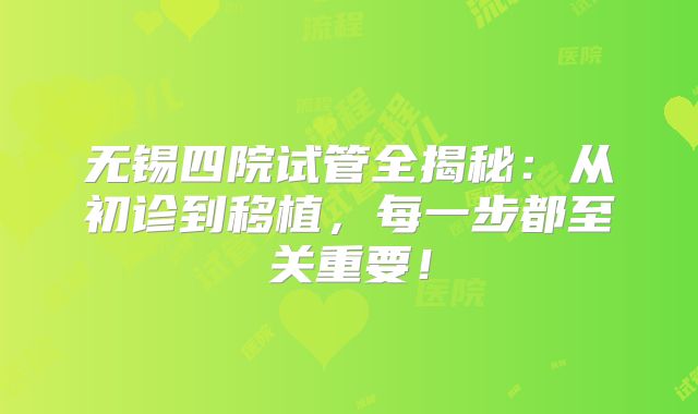 无锡四院试管全揭秘：从初诊到移植，每一步都至关重要！