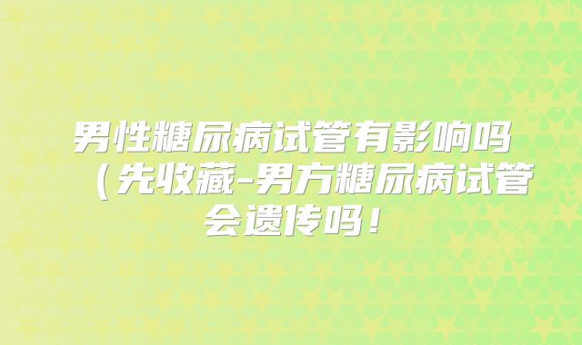 男性糖尿病试管有影响吗（先收藏-男方糖尿病试管会遗传吗！