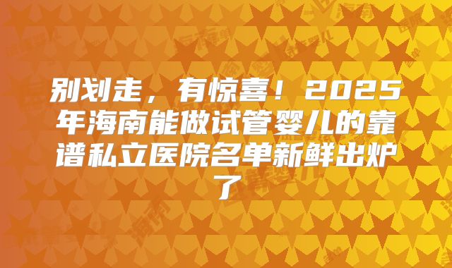 别划走，有惊喜！2025年海南能做试管婴儿的靠谱私立医院名单新鲜出炉了