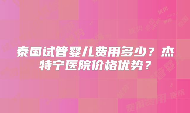 泰国试管婴儿费用多少?杰特宁医院价格优势?