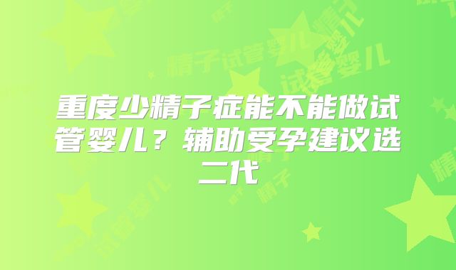 重度少精子症能不能做试管婴儿?辅助受孕建议选二代