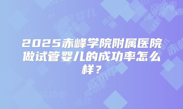 2025赤峰学院附属医院做试管婴儿的成功率怎么样？