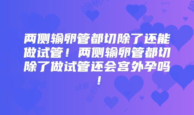 两侧输卵管都切除了还能做试管！两侧输卵管都切除了做试管还会宫外孕吗！