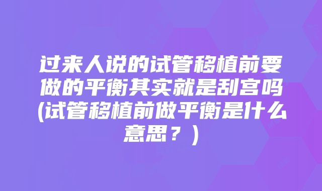 过来人说的试管移植前要做的平衡其实就是刮宫吗(试管移植前做平衡是什么意思？)