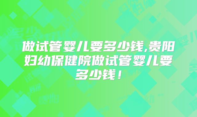 做试管婴儿要多少钱,贵阳妇幼保健院做试管婴儿要多少钱!
