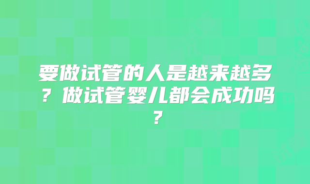 要做试管的人是越来越多?做试管婴儿都会成功吗?