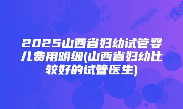 2025山西省妇幼试管婴儿费用明细(山西省妇幼比较好的试管医生)