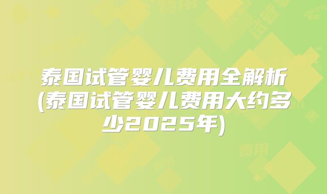泰国试管婴儿费用全解析(泰国试管婴儿费用大约多少2025年)