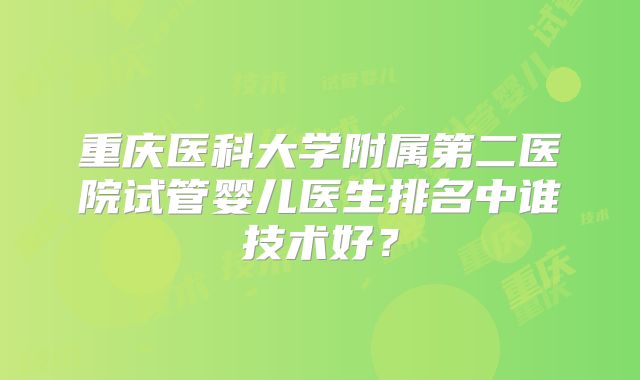 重庆医科大学附属第二医院试管婴儿医生排名中谁技术好?