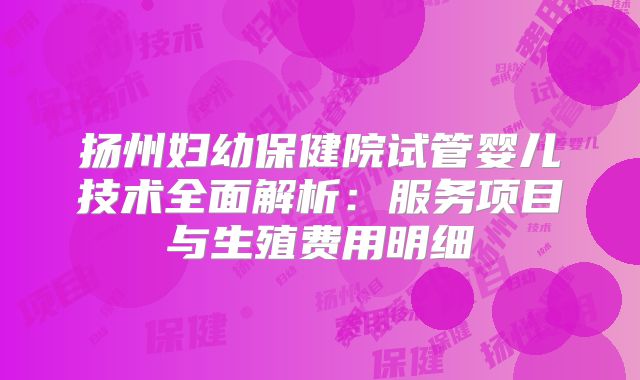 扬州妇幼保健院试管婴儿技术全面解析：服务项目与生殖费用明细