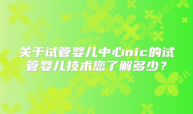 关于试管婴儿中心nic的试管婴儿技术您了解多少？