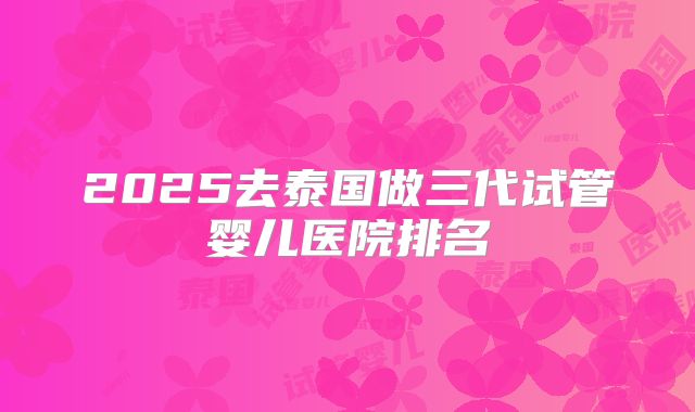 2025去泰国做三代试管婴儿医院排名