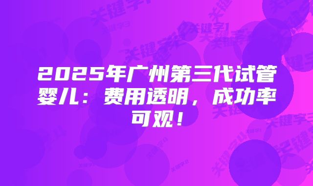 2025年广州第三代试管婴儿：费用透明，成功率可观！